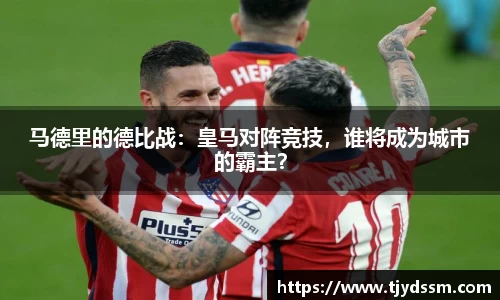 马德里的德比战：皇马对阵竞技，谁将成为城市的霸主？