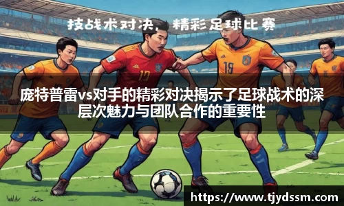 庞特普雷vs对手的精彩对决揭示了足球战术的深层次魅力与团队合作的重要性