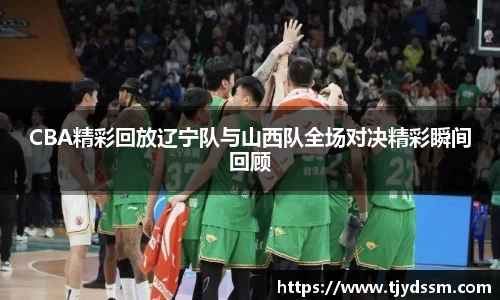CBA精彩回放辽宁队与山西队全场对决精彩瞬间回顾